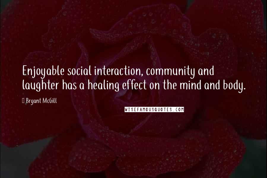 Bryant McGill Quotes: Enjoyable social interaction, community and laughter has a healing effect on the mind and body.