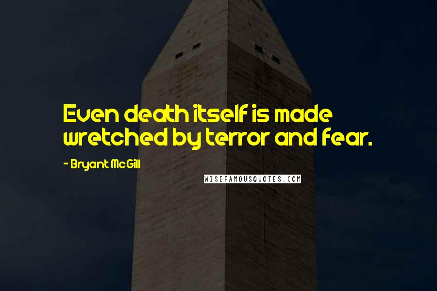 Bryant McGill Quotes: Even death itself is made wretched by terror and fear.