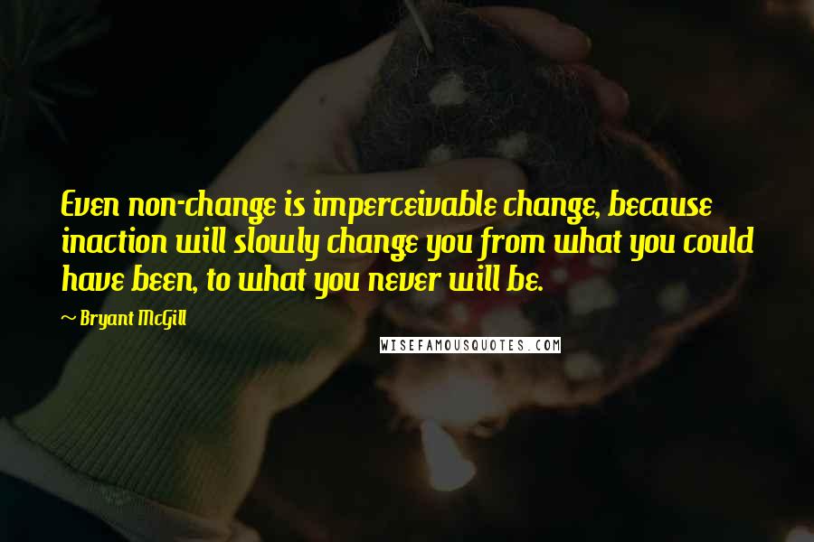 Bryant McGill Quotes: Even non-change is imperceivable change, because inaction will slowly change you from what you could have been, to what you never will be.