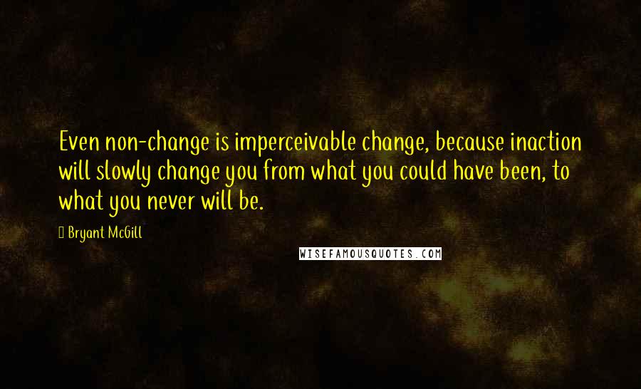 Bryant McGill Quotes: Even non-change is imperceivable change, because inaction will slowly change you from what you could have been, to what you never will be.