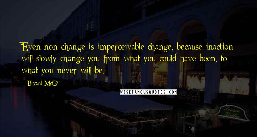 Bryant McGill Quotes: Even non-change is imperceivable change, because inaction will slowly change you from what you could have been, to what you never will be.