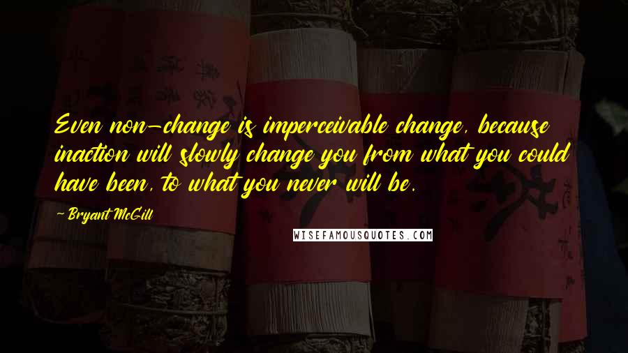 Bryant McGill Quotes: Even non-change is imperceivable change, because inaction will slowly change you from what you could have been, to what you never will be.
