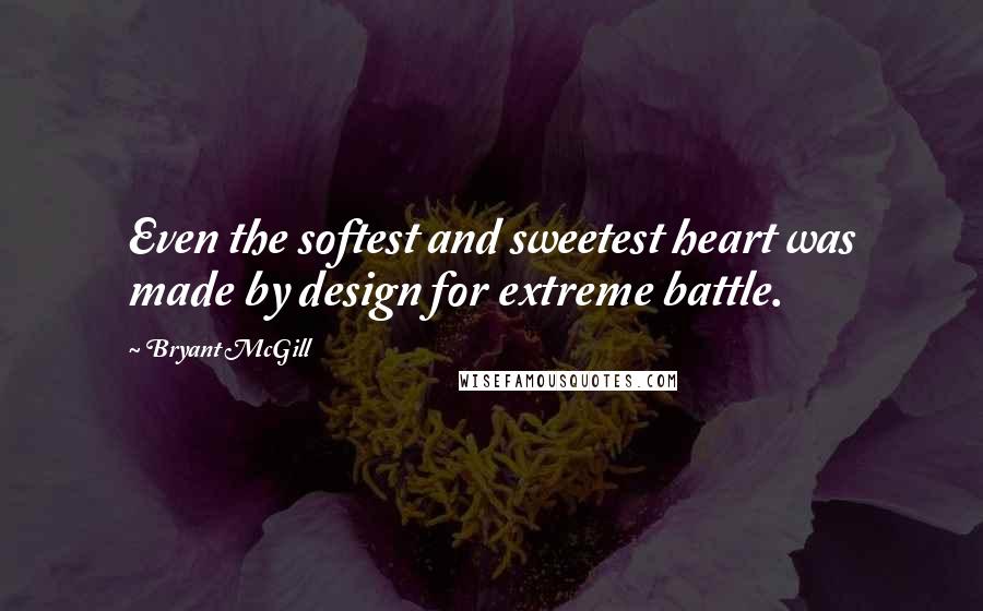 Bryant McGill Quotes: Even the softest and sweetest heart was made by design for extreme battle.