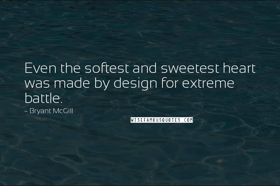 Bryant McGill Quotes: Even the softest and sweetest heart was made by design for extreme battle.