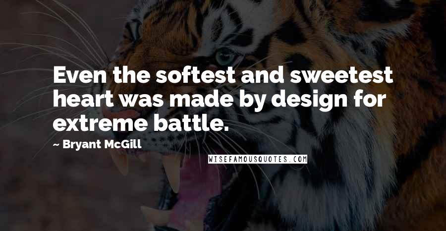 Bryant McGill Quotes: Even the softest and sweetest heart was made by design for extreme battle.