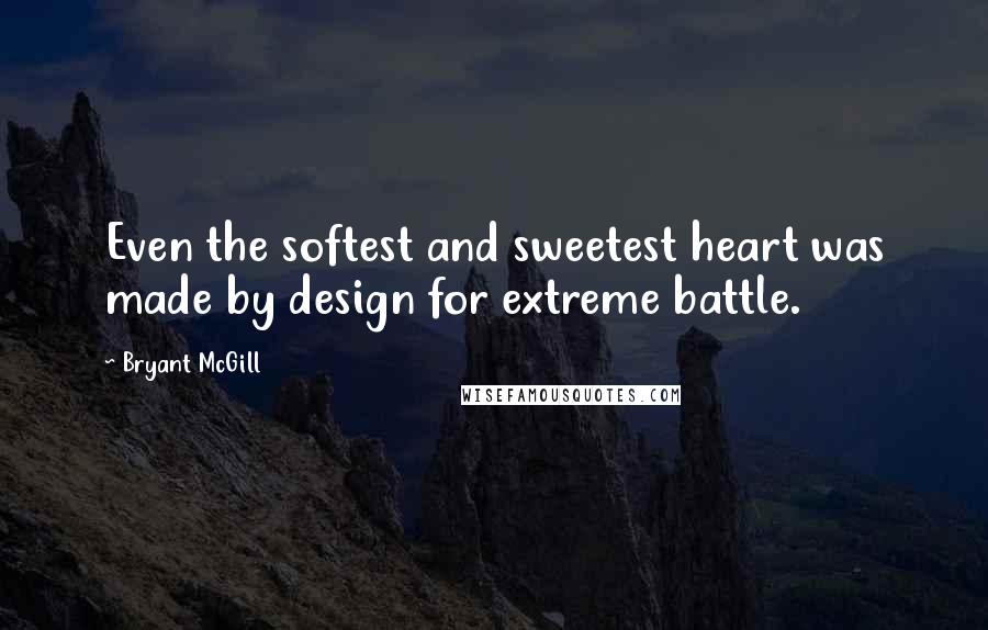 Bryant McGill Quotes: Even the softest and sweetest heart was made by design for extreme battle.