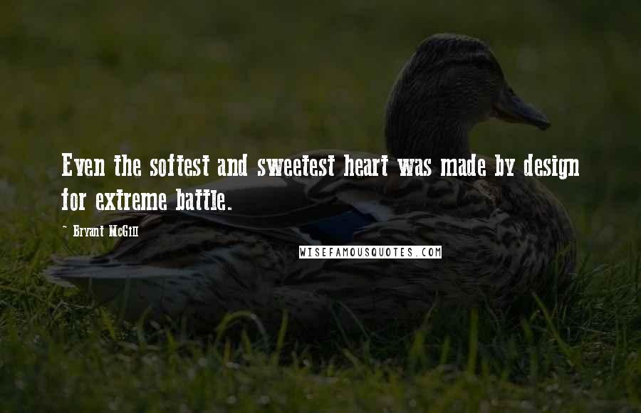 Bryant McGill Quotes: Even the softest and sweetest heart was made by design for extreme battle.