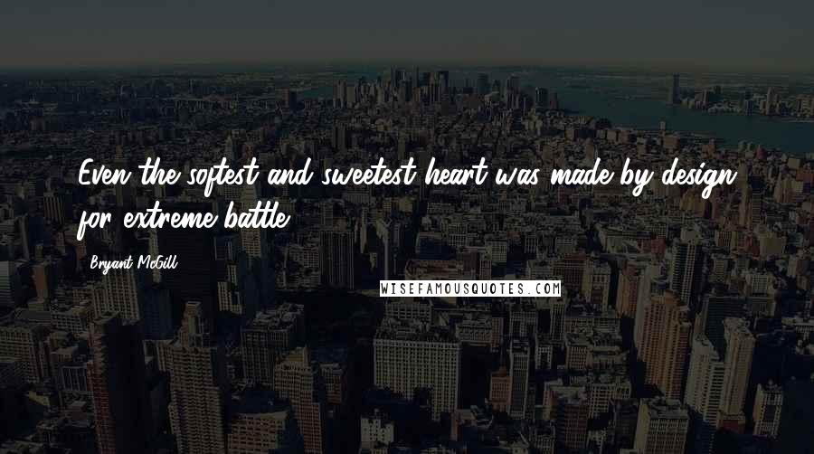 Bryant McGill Quotes: Even the softest and sweetest heart was made by design for extreme battle.