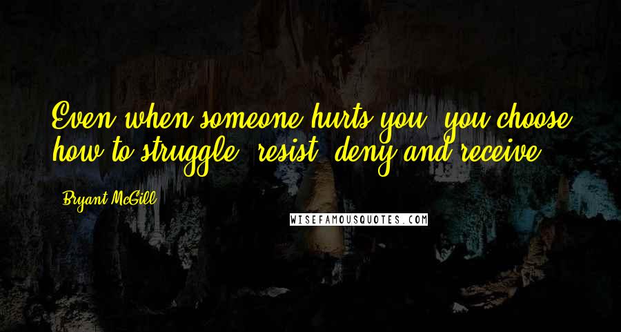 Bryant McGill Quotes: Even when someone hurts you, you choose how to struggle, resist, deny and receive.