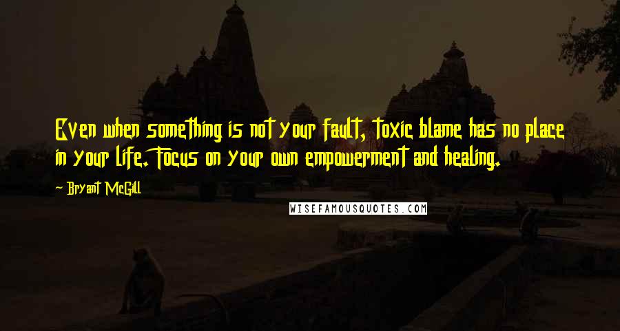 Bryant McGill Quotes: Even when something is not your fault, toxic blame has no place in your life. Focus on your own empowerment and healing.