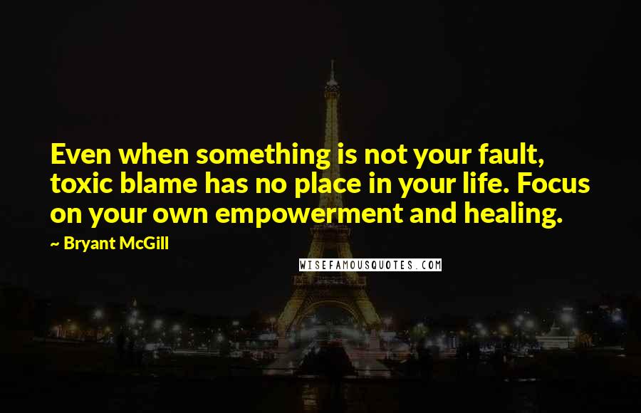 Bryant McGill Quotes: Even when something is not your fault, toxic blame has no place in your life. Focus on your own empowerment and healing.