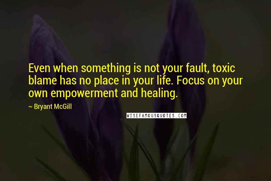 Bryant McGill Quotes: Even when something is not your fault, toxic blame has no place in your life. Focus on your own empowerment and healing.