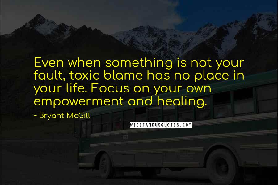 Bryant McGill Quotes: Even when something is not your fault, toxic blame has no place in your life. Focus on your own empowerment and healing.