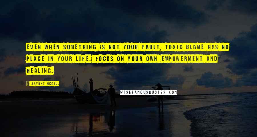 Bryant McGill Quotes: Even when something is not your fault, toxic blame has no place in your life. Focus on your own empowerment and healing.