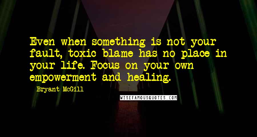 Bryant McGill Quotes: Even when something is not your fault, toxic blame has no place in your life. Focus on your own empowerment and healing.