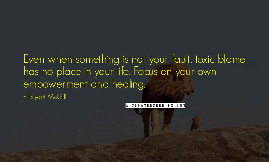 Bryant McGill Quotes: Even when something is not your fault, toxic blame has no place in your life. Focus on your own empowerment and healing.