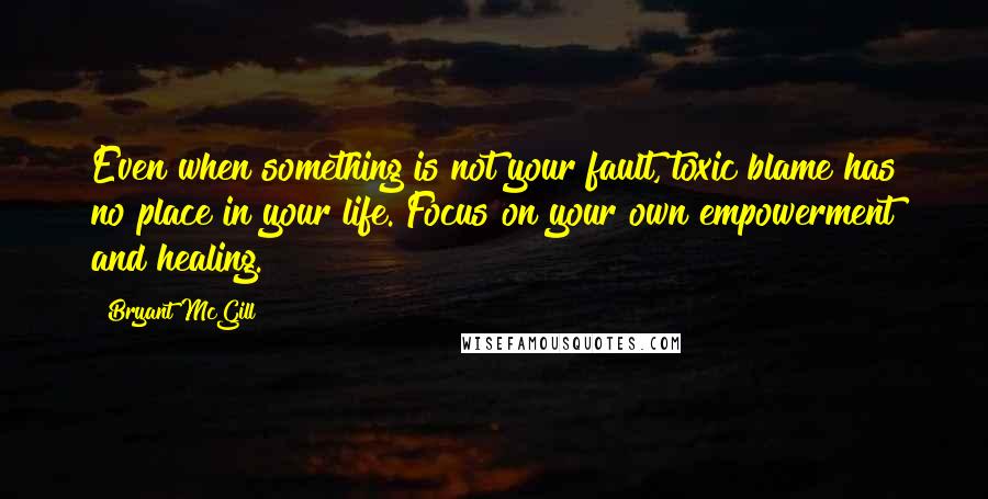 Bryant McGill Quotes: Even when something is not your fault, toxic blame has no place in your life. Focus on your own empowerment and healing.