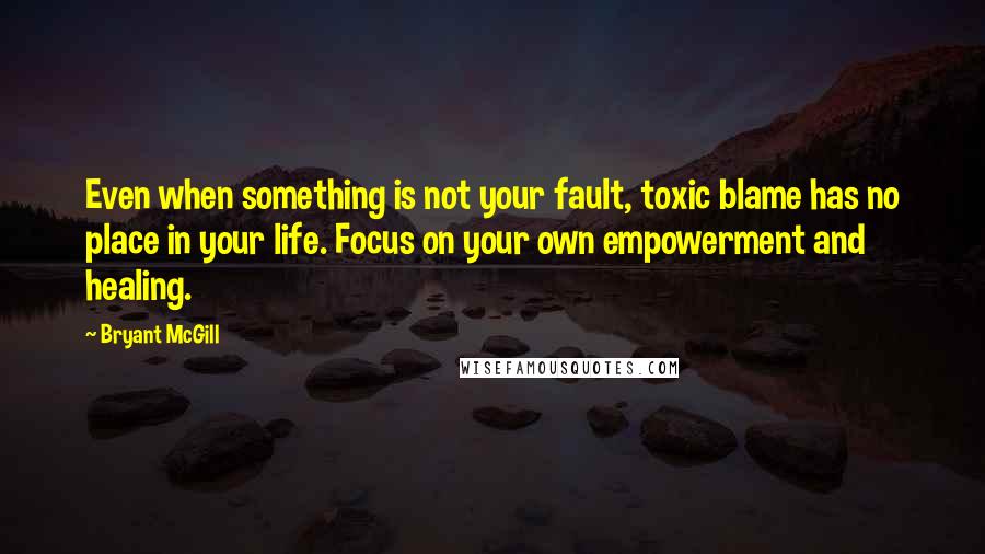 Bryant McGill Quotes: Even when something is not your fault, toxic blame has no place in your life. Focus on your own empowerment and healing.