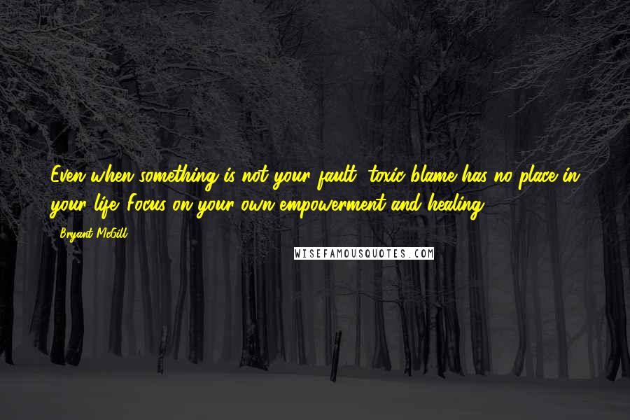 Bryant McGill Quotes: Even when something is not your fault, toxic blame has no place in your life. Focus on your own empowerment and healing.