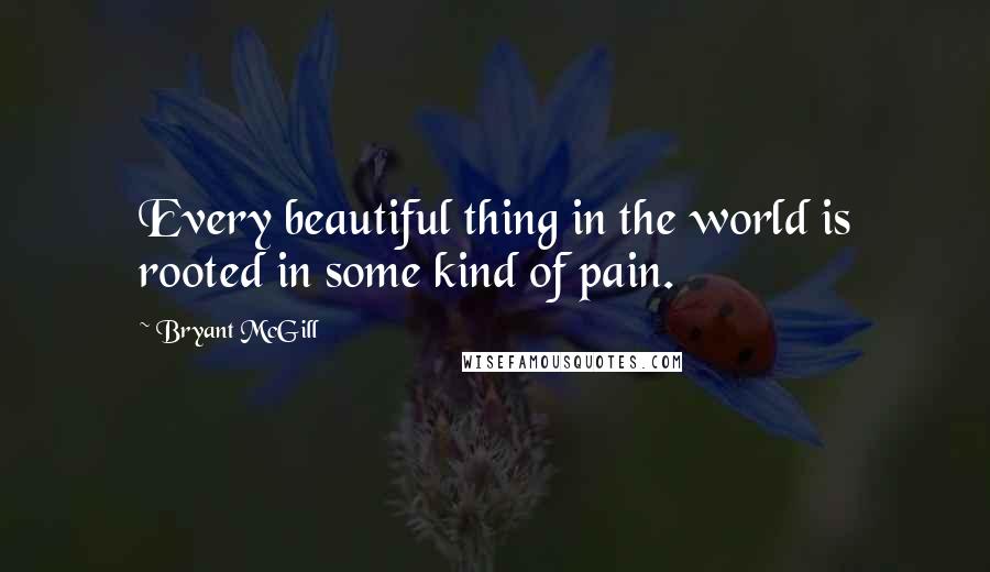 Bryant McGill Quotes: Every beautiful thing in the world is rooted in some kind of pain.