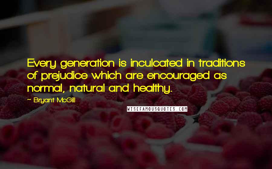 Bryant McGill Quotes: Every generation is inculcated in traditions of prejudice which are encouraged as normal, natural and healthy.