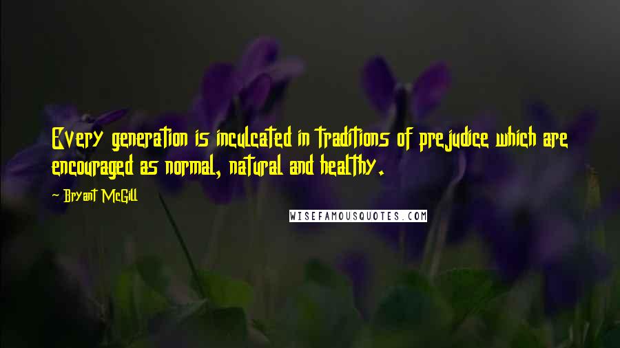 Bryant McGill Quotes: Every generation is inculcated in traditions of prejudice which are encouraged as normal, natural and healthy.