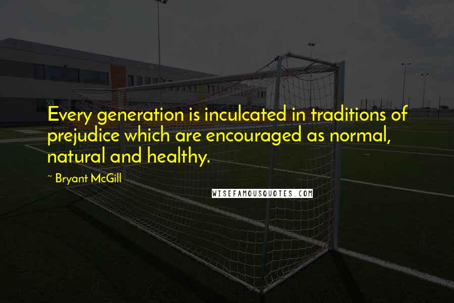 Bryant McGill Quotes: Every generation is inculcated in traditions of prejudice which are encouraged as normal, natural and healthy.