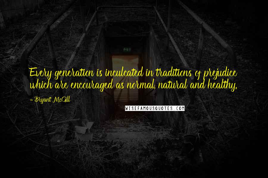 Bryant McGill Quotes: Every generation is inculcated in traditions of prejudice which are encouraged as normal, natural and healthy.