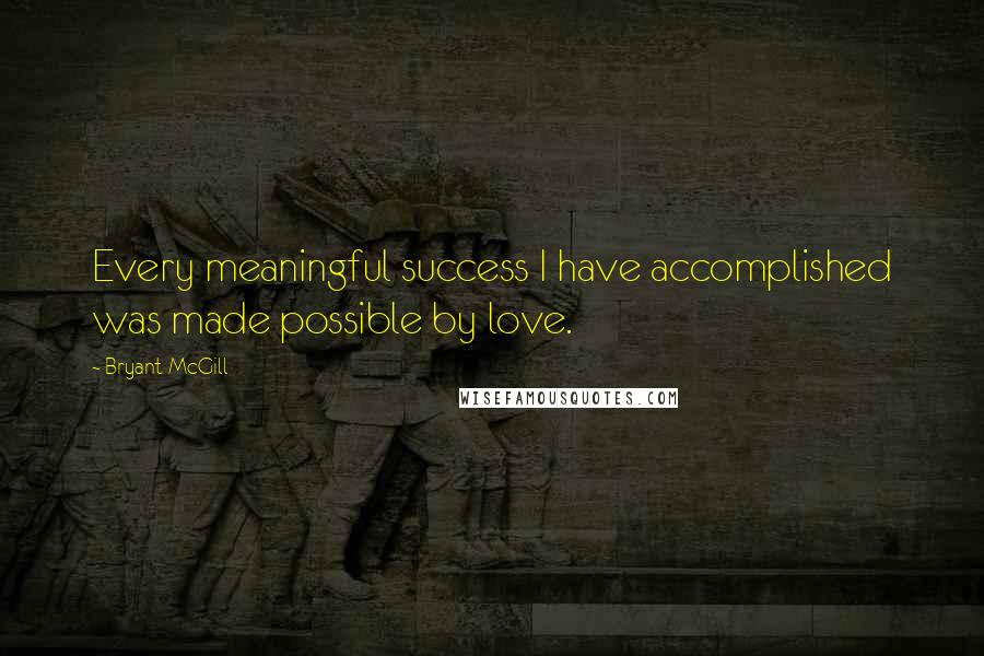 Bryant McGill Quotes: Every meaningful success I have accomplished was made possible by love.