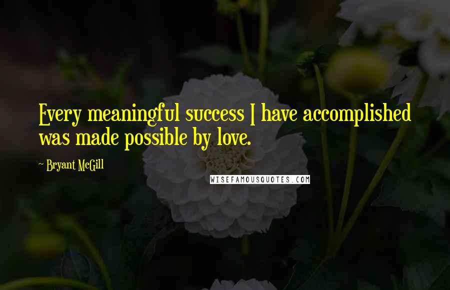 Bryant McGill Quotes: Every meaningful success I have accomplished was made possible by love.