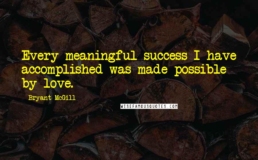 Bryant McGill Quotes: Every meaningful success I have accomplished was made possible by love.