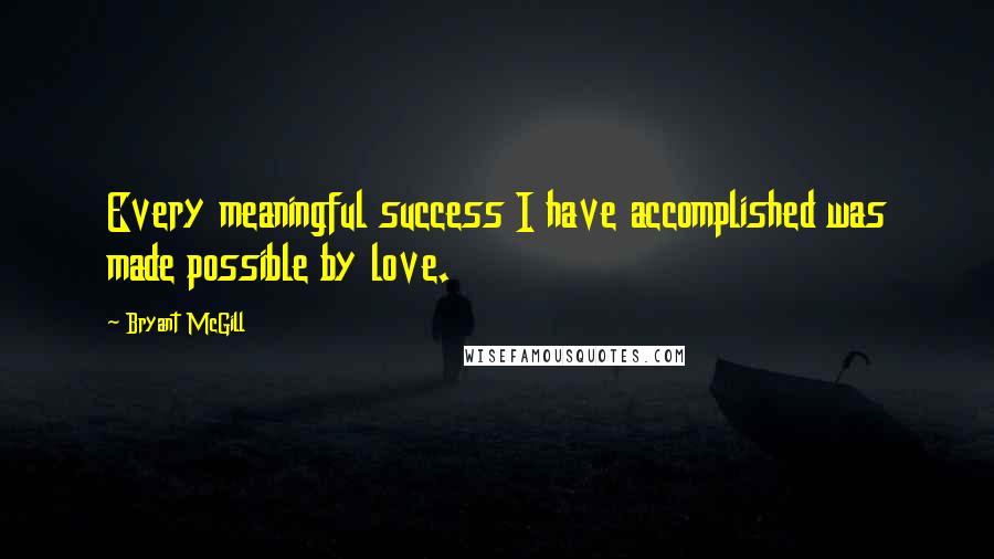 Bryant McGill Quotes: Every meaningful success I have accomplished was made possible by love.