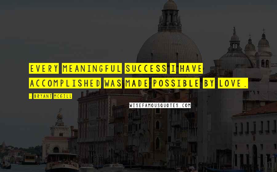 Bryant McGill Quotes: Every meaningful success I have accomplished was made possible by love.