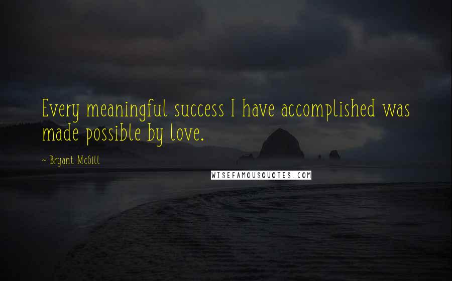 Bryant McGill Quotes: Every meaningful success I have accomplished was made possible by love.