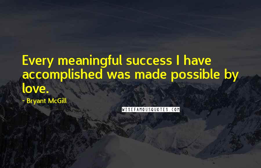 Bryant McGill Quotes: Every meaningful success I have accomplished was made possible by love.