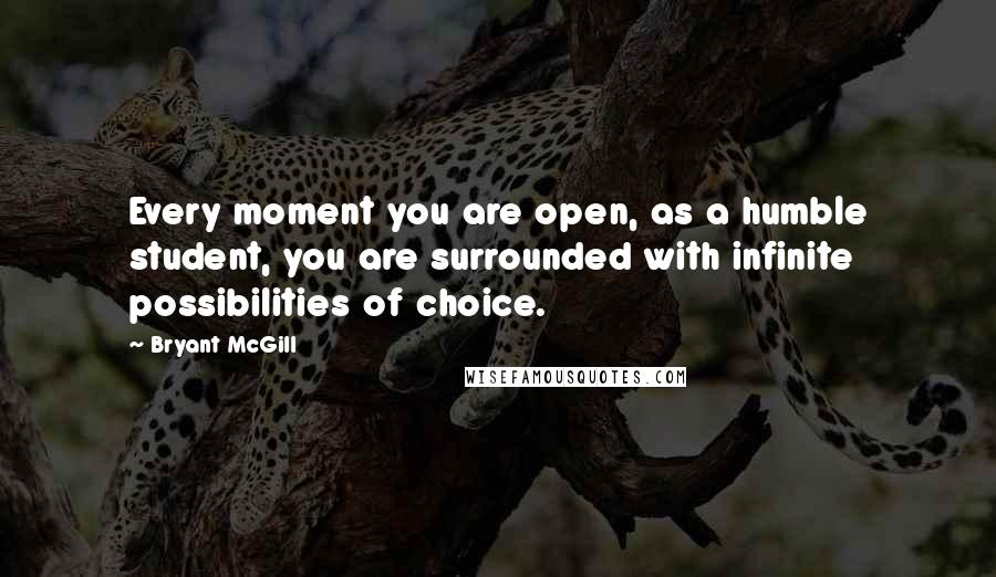 Bryant McGill Quotes: Every moment you are open, as a humble student, you are surrounded with infinite possibilities of choice.