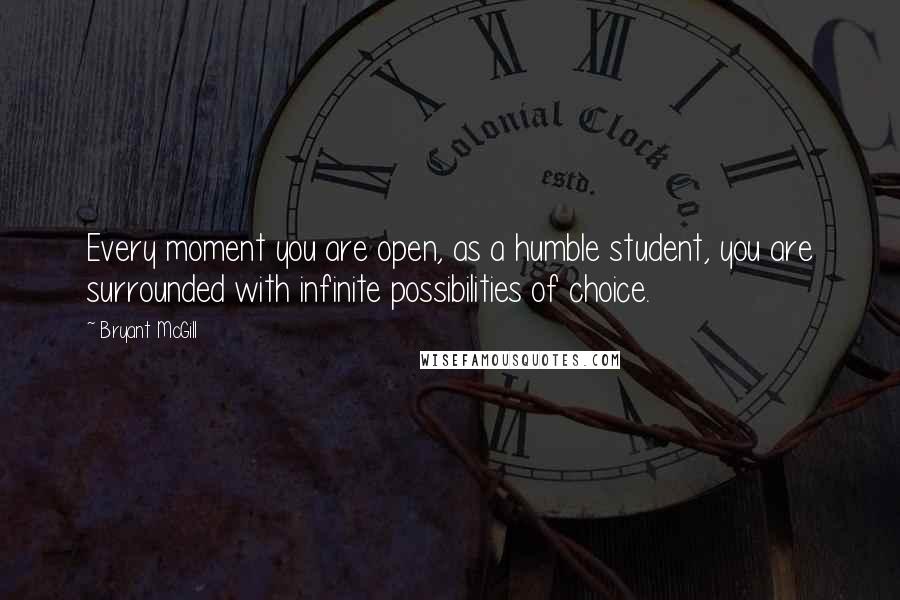 Bryant McGill Quotes: Every moment you are open, as a humble student, you are surrounded with infinite possibilities of choice.
