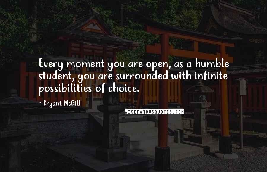 Bryant McGill Quotes: Every moment you are open, as a humble student, you are surrounded with infinite possibilities of choice.