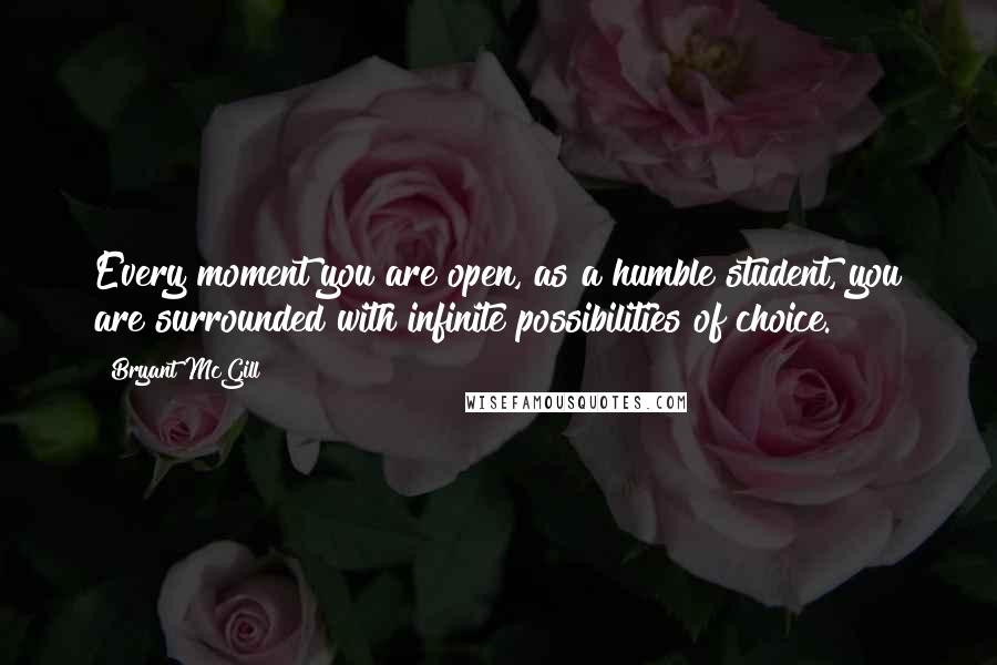 Bryant McGill Quotes: Every moment you are open, as a humble student, you are surrounded with infinite possibilities of choice.