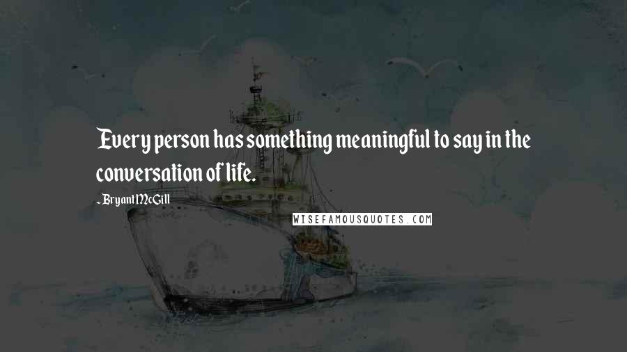 Bryant McGill Quotes: Every person has something meaningful to say in the conversation of life.