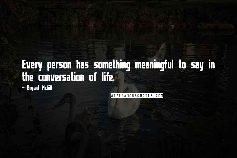 Bryant McGill Quotes: Every person has something meaningful to say in the conversation of life.