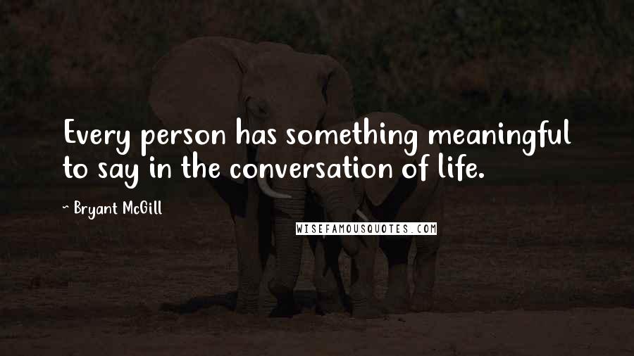 Bryant McGill Quotes: Every person has something meaningful to say in the conversation of life.