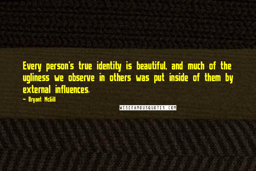 Bryant McGill Quotes: Every person's true identity is beautiful, and much of the ugliness we observe in others was put inside of them by external influences.