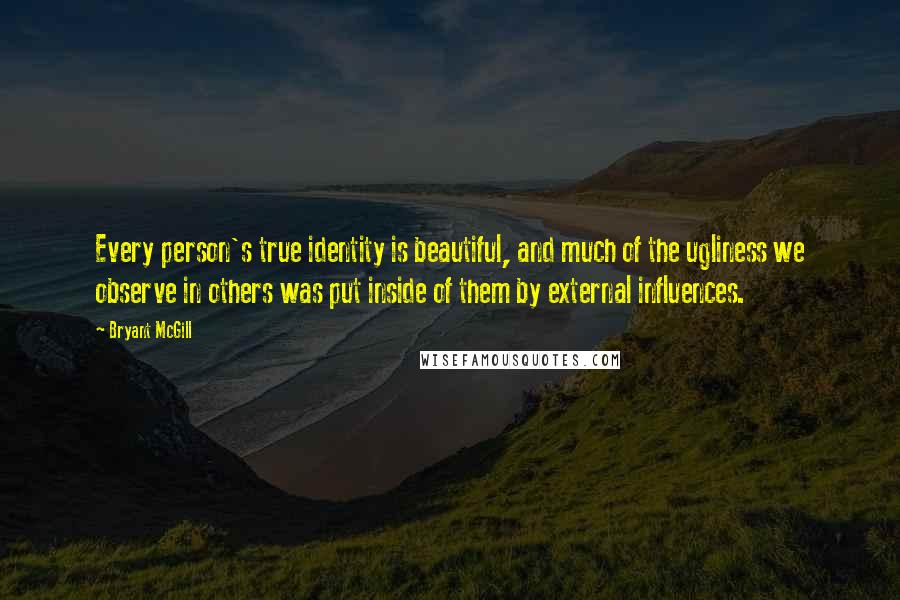 Bryant McGill Quotes: Every person's true identity is beautiful, and much of the ugliness we observe in others was put inside of them by external influences.