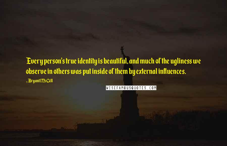 Bryant McGill Quotes: Every person's true identity is beautiful, and much of the ugliness we observe in others was put inside of them by external influences.