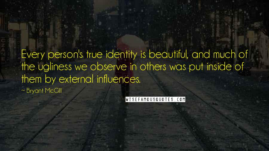 Bryant McGill Quotes: Every person's true identity is beautiful, and much of the ugliness we observe in others was put inside of them by external influences.