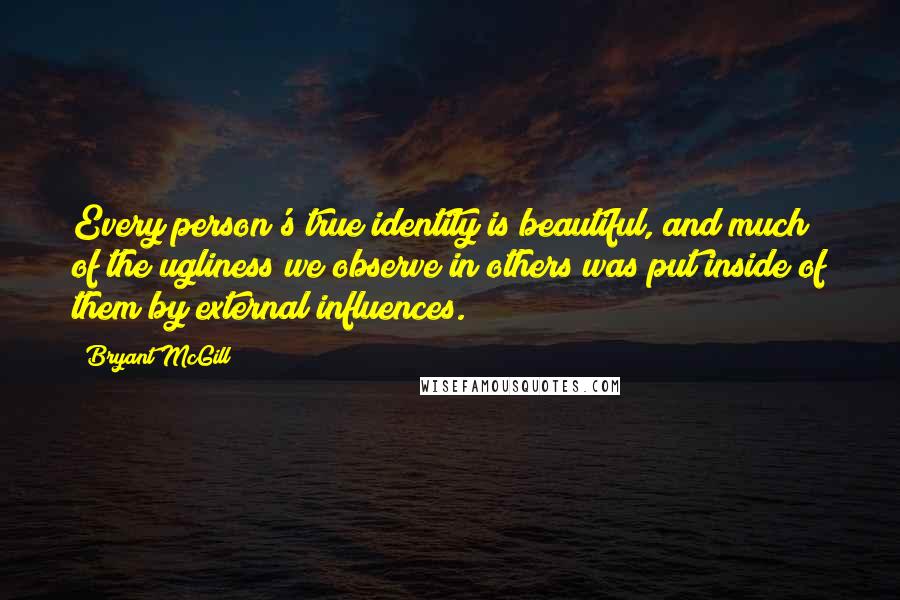 Bryant McGill Quotes: Every person's true identity is beautiful, and much of the ugliness we observe in others was put inside of them by external influences.