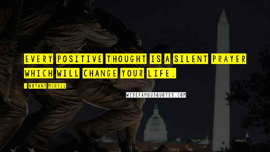 Bryant McGill Quotes: Every positive thought is a silent prayer which will change your life.