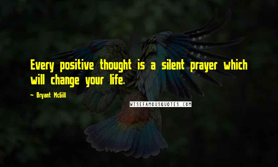 Bryant McGill Quotes: Every positive thought is a silent prayer which will change your life.