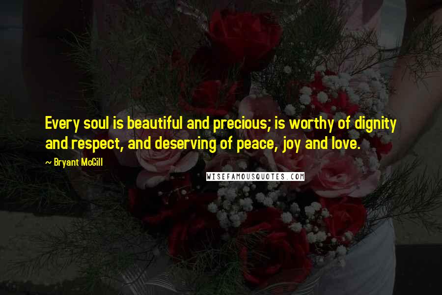 Bryant McGill Quotes: Every soul is beautiful and precious; is worthy of dignity and respect, and deserving of peace, joy and love.